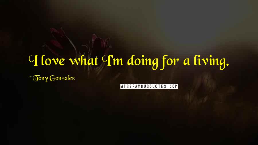 Tony Gonzalez Quotes: I love what I'm doing for a living.