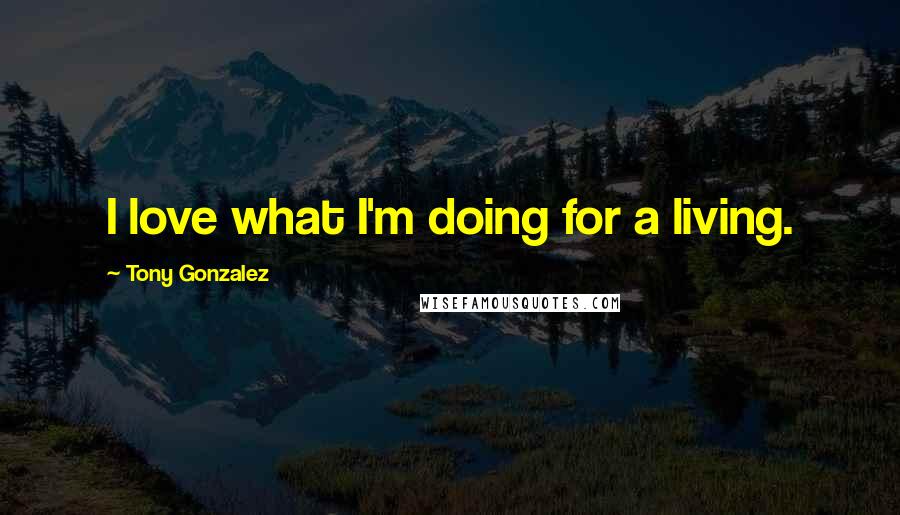 Tony Gonzalez Quotes: I love what I'm doing for a living.