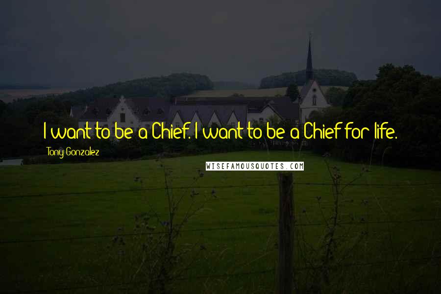 Tony Gonzalez Quotes: I want to be a Chief. I want to be a Chief for life.