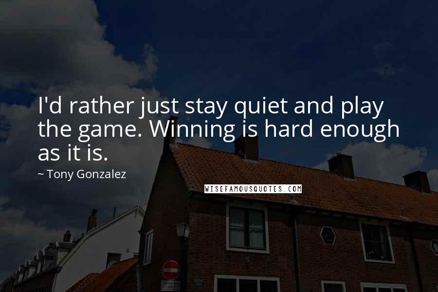 Tony Gonzalez Quotes: I'd rather just stay quiet and play the game. Winning is hard enough as it is.