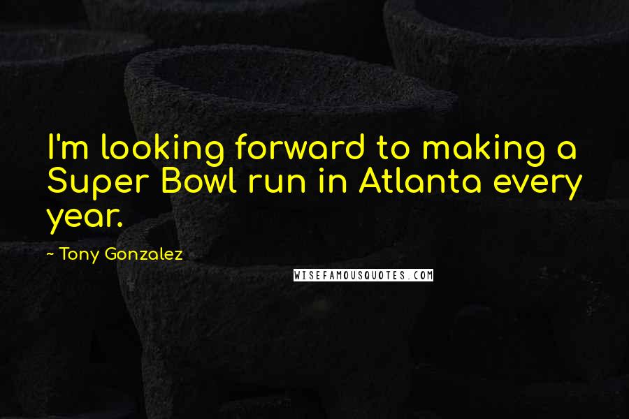 Tony Gonzalez Quotes: I'm looking forward to making a Super Bowl run in Atlanta every year.
