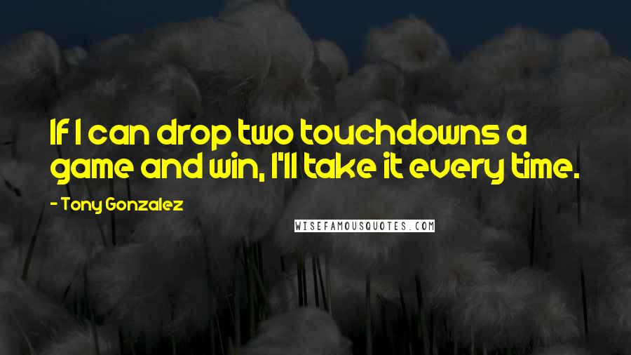 Tony Gonzalez Quotes: If I can drop two touchdowns a game and win, I'll take it every time.