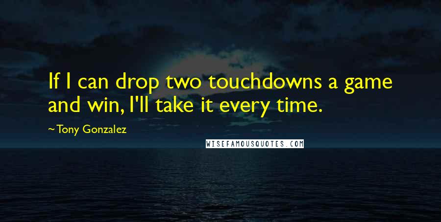 Tony Gonzalez Quotes: If I can drop two touchdowns a game and win, I'll take it every time.