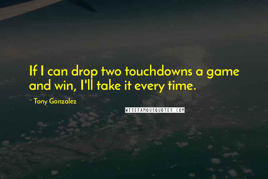 Tony Gonzalez Quotes: If I can drop two touchdowns a game and win, I'll take it every time.