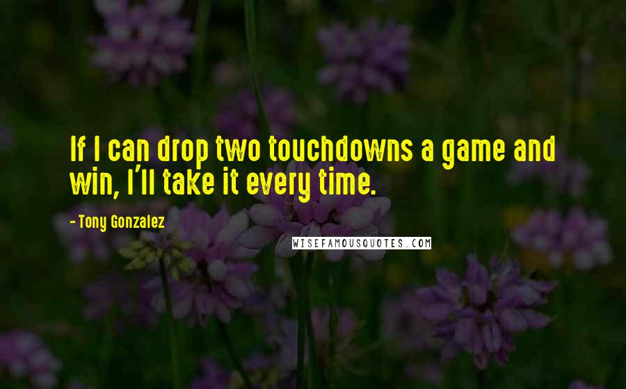 Tony Gonzalez Quotes: If I can drop two touchdowns a game and win, I'll take it every time.