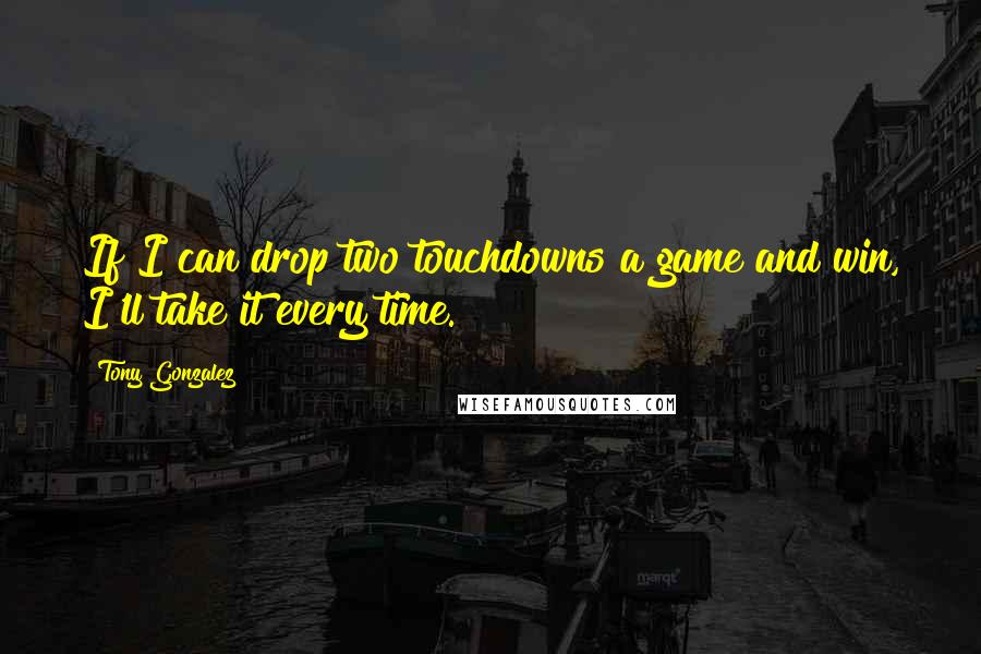 Tony Gonzalez Quotes: If I can drop two touchdowns a game and win, I'll take it every time.