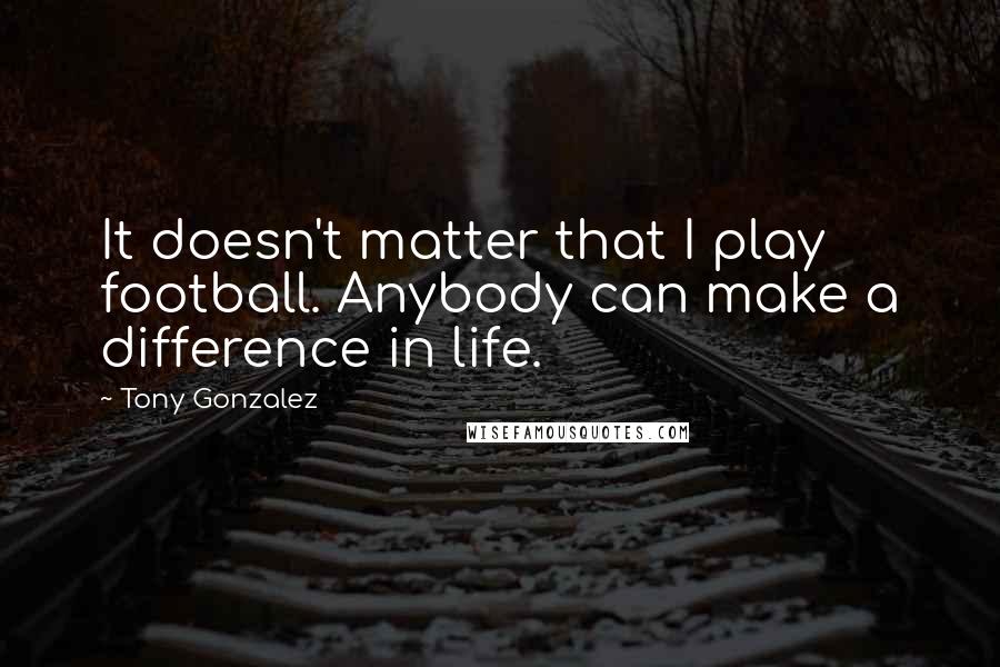 Tony Gonzalez Quotes: It doesn't matter that I play football. Anybody can make a difference in life.