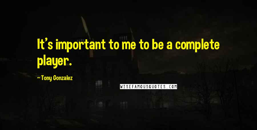 Tony Gonzalez Quotes: It's important to me to be a complete player.