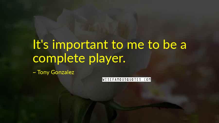 Tony Gonzalez Quotes: It's important to me to be a complete player.