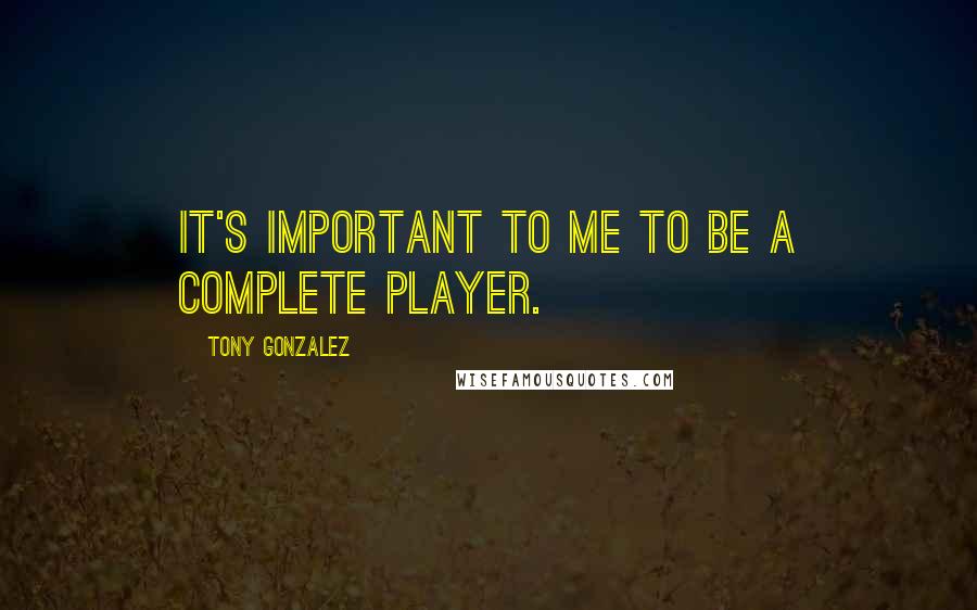 Tony Gonzalez Quotes: It's important to me to be a complete player.