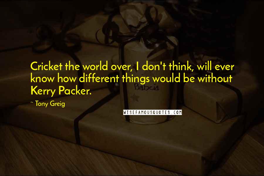 Tony Greig Quotes: Cricket the world over, I don't think, will ever know how different things would be without Kerry Packer.