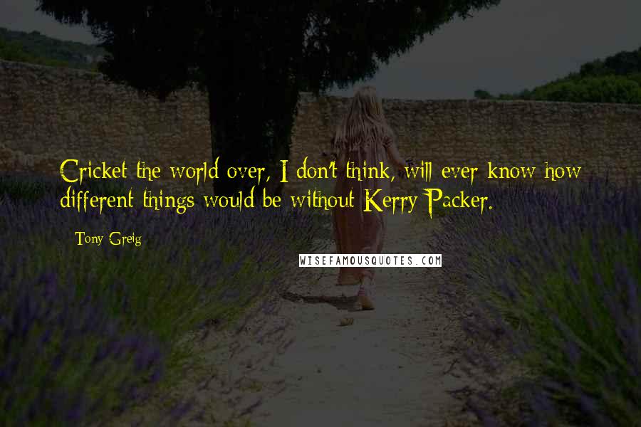Tony Greig Quotes: Cricket the world over, I don't think, will ever know how different things would be without Kerry Packer.