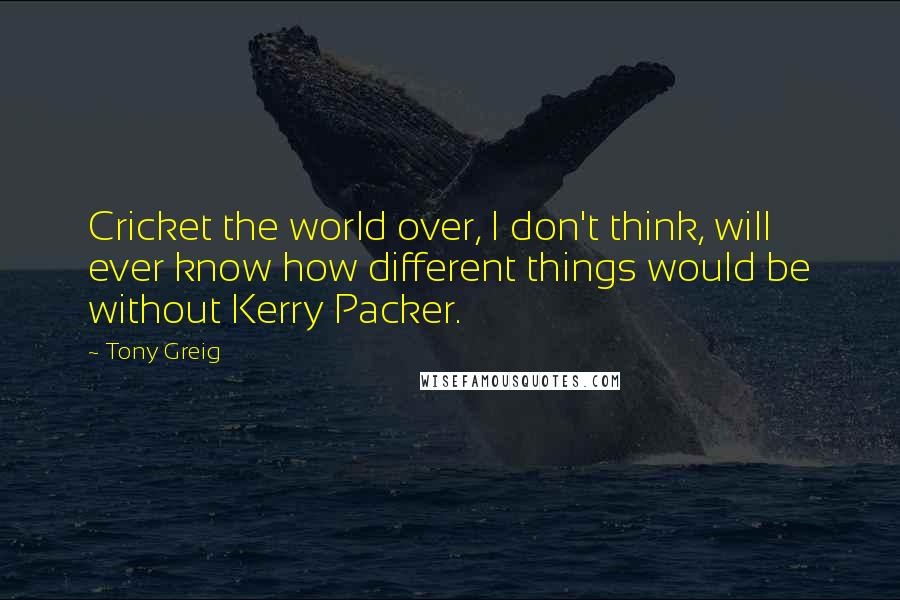 Tony Greig Quotes: Cricket the world over, I don't think, will ever know how different things would be without Kerry Packer.