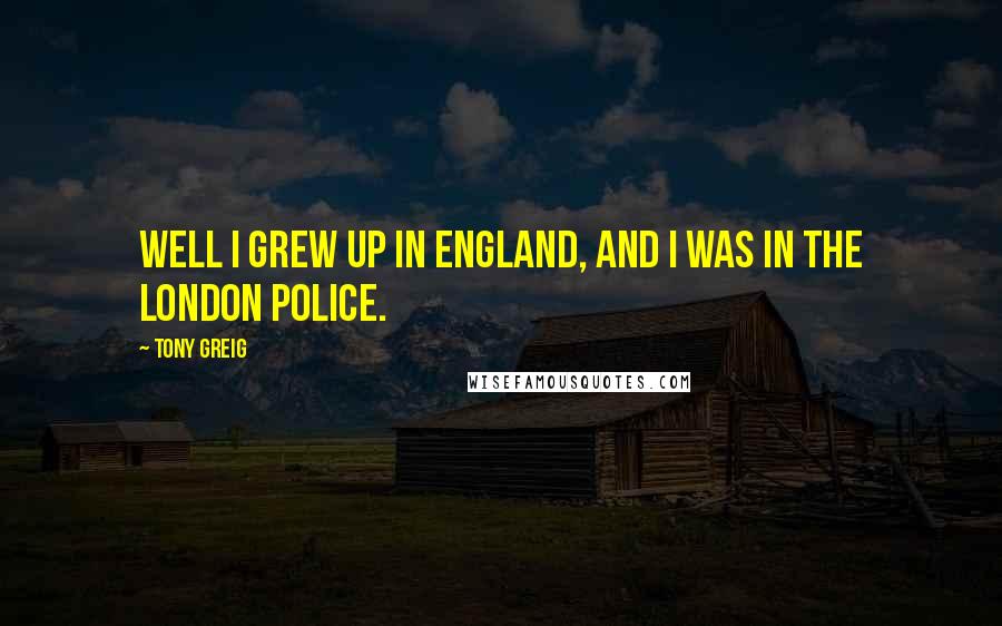 Tony Greig Quotes: Well I grew up in England, and I was in the London police.