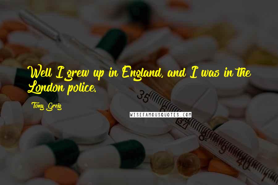 Tony Greig Quotes: Well I grew up in England, and I was in the London police.