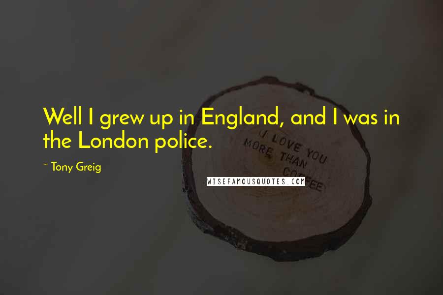 Tony Greig Quotes: Well I grew up in England, and I was in the London police.