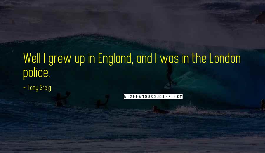 Tony Greig Quotes: Well I grew up in England, and I was in the London police.