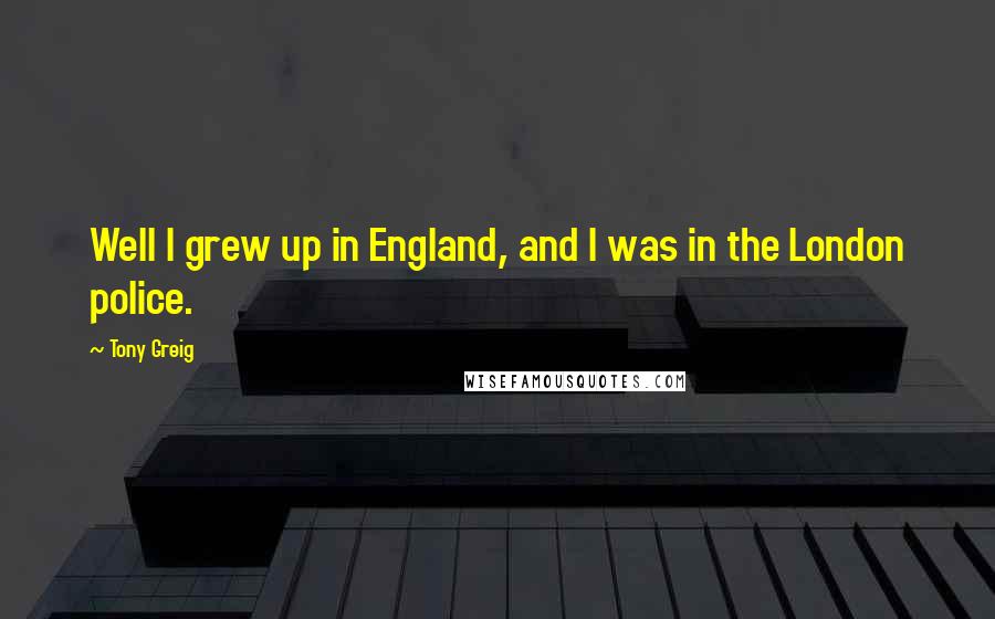 Tony Greig Quotes: Well I grew up in England, and I was in the London police.