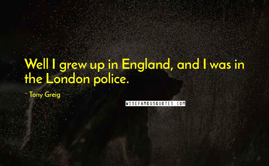 Tony Greig Quotes: Well I grew up in England, and I was in the London police.
