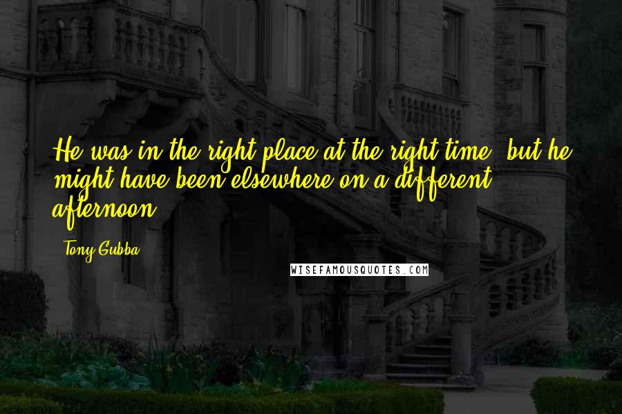 Tony Gubba Quotes: He was in the right place at the right time, but he might have been elsewhere on a different afternoon.