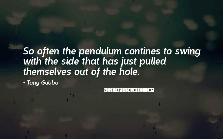 Tony Gubba Quotes: So often the pendulum contines to swing with the side that has just pulled themselves out of the hole.