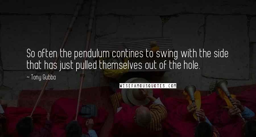 Tony Gubba Quotes: So often the pendulum contines to swing with the side that has just pulled themselves out of the hole.