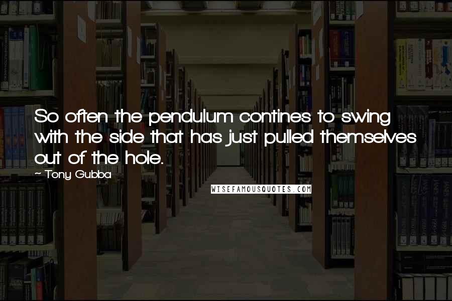 Tony Gubba Quotes: So often the pendulum contines to swing with the side that has just pulled themselves out of the hole.