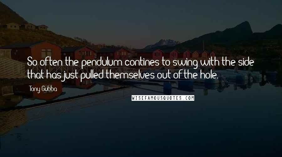 Tony Gubba Quotes: So often the pendulum contines to swing with the side that has just pulled themselves out of the hole.