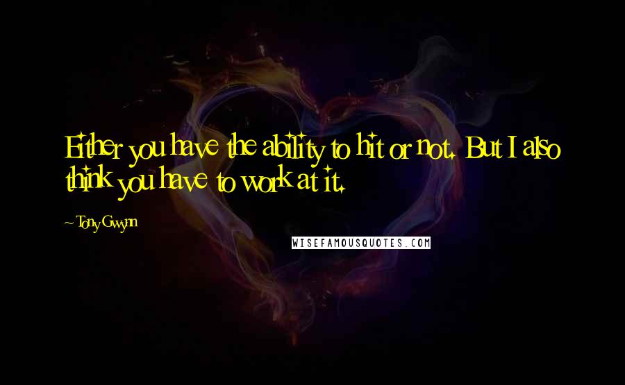 Tony Gwynn Quotes: Either you have the ability to hit or not. But I also think you have to work at it.