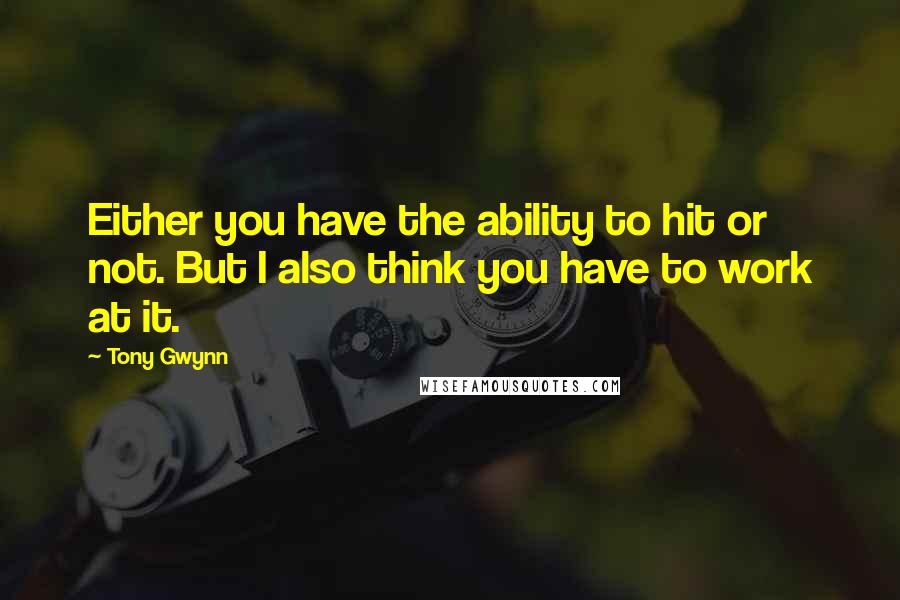 Tony Gwynn Quotes: Either you have the ability to hit or not. But I also think you have to work at it.