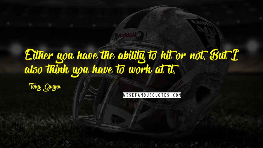 Tony Gwynn Quotes: Either you have the ability to hit or not. But I also think you have to work at it.