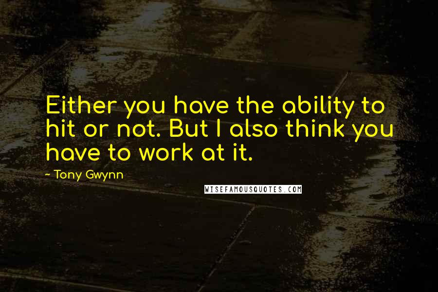 Tony Gwynn Quotes: Either you have the ability to hit or not. But I also think you have to work at it.