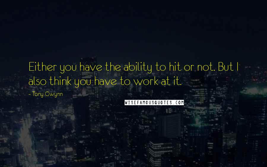 Tony Gwynn Quotes: Either you have the ability to hit or not. But I also think you have to work at it.