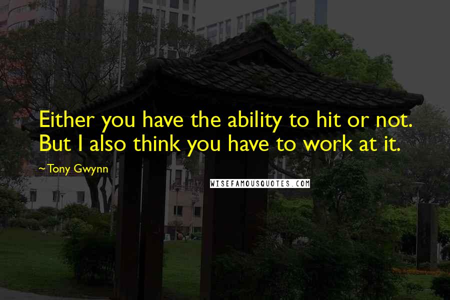 Tony Gwynn Quotes: Either you have the ability to hit or not. But I also think you have to work at it.