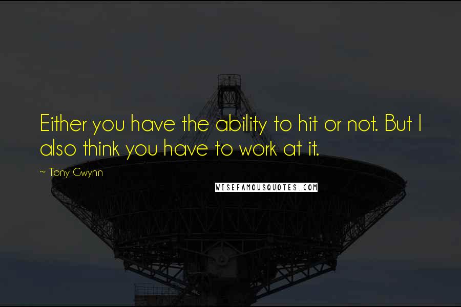 Tony Gwynn Quotes: Either you have the ability to hit or not. But I also think you have to work at it.