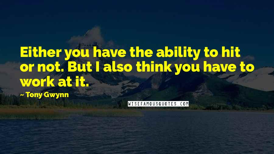 Tony Gwynn Quotes: Either you have the ability to hit or not. But I also think you have to work at it.