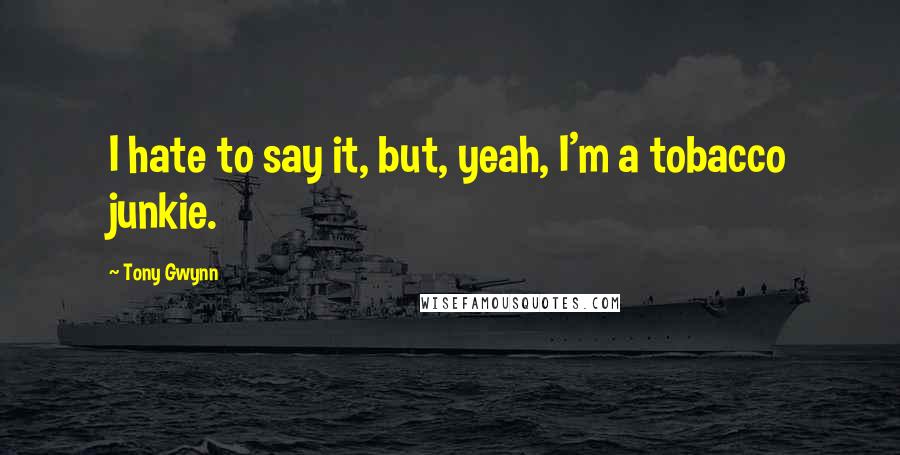 Tony Gwynn Quotes: I hate to say it, but, yeah, I'm a tobacco junkie.