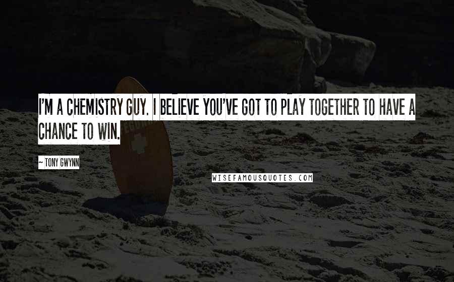 Tony Gwynn Quotes: I'm a chemistry guy. I believe you've got to play together to have a chance to win.