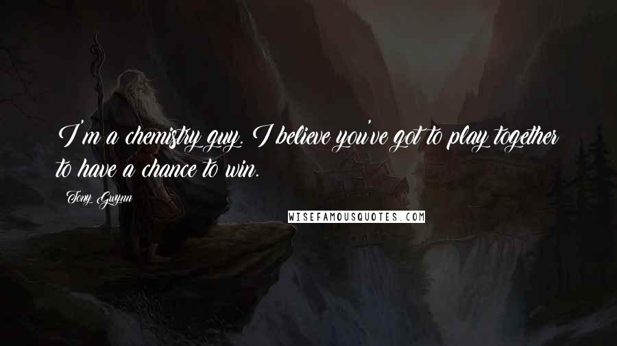 Tony Gwynn Quotes: I'm a chemistry guy. I believe you've got to play together to have a chance to win.