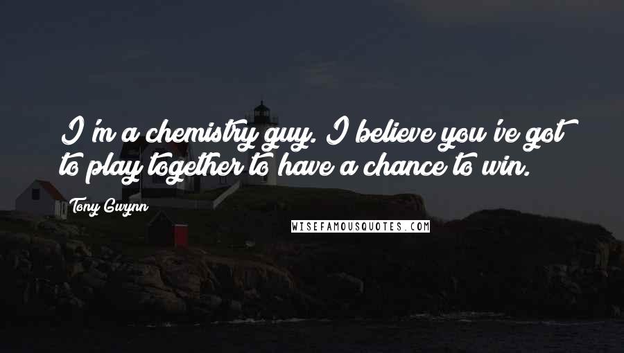 Tony Gwynn Quotes: I'm a chemistry guy. I believe you've got to play together to have a chance to win.