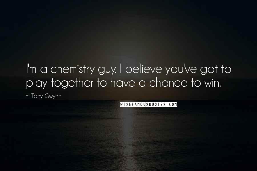 Tony Gwynn Quotes: I'm a chemistry guy. I believe you've got to play together to have a chance to win.