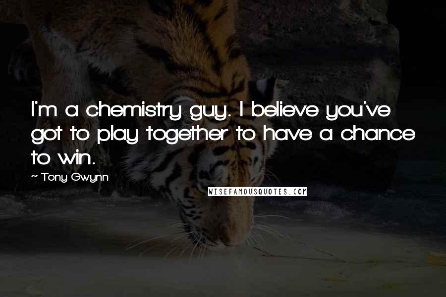 Tony Gwynn Quotes: I'm a chemistry guy. I believe you've got to play together to have a chance to win.