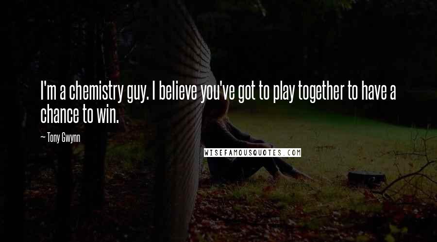 Tony Gwynn Quotes: I'm a chemistry guy. I believe you've got to play together to have a chance to win.