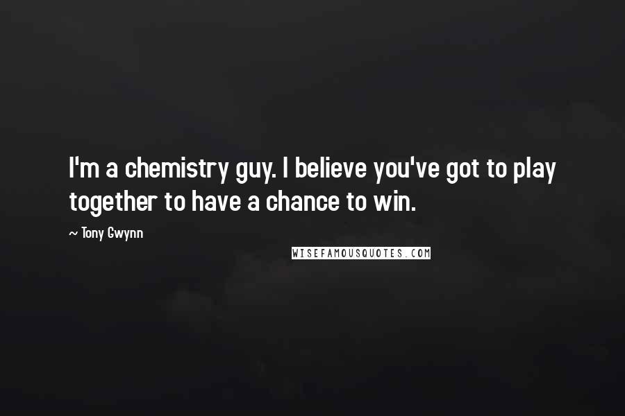 Tony Gwynn Quotes: I'm a chemistry guy. I believe you've got to play together to have a chance to win.