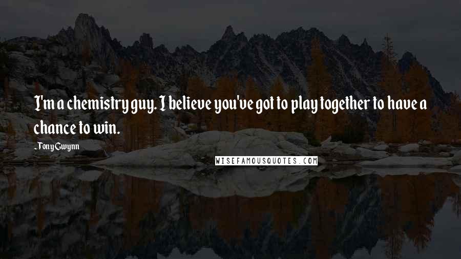 Tony Gwynn Quotes: I'm a chemistry guy. I believe you've got to play together to have a chance to win.