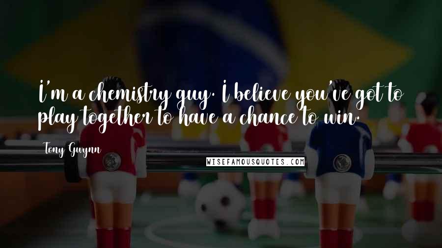 Tony Gwynn Quotes: I'm a chemistry guy. I believe you've got to play together to have a chance to win.