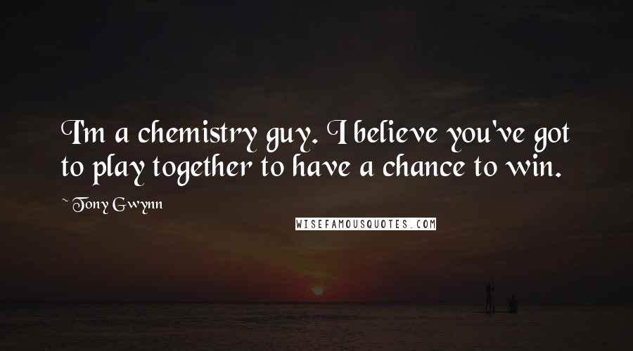 Tony Gwynn Quotes: I'm a chemistry guy. I believe you've got to play together to have a chance to win.