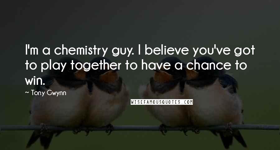 Tony Gwynn Quotes: I'm a chemistry guy. I believe you've got to play together to have a chance to win.