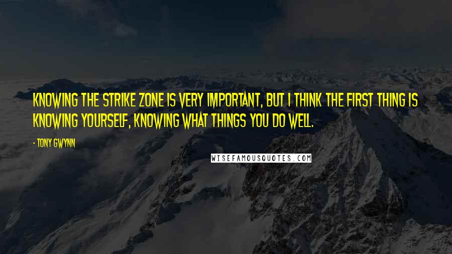 Tony Gwynn Quotes: Knowing the strike zone is very important, but I think the first thing is knowing yourself, knowing what things you do well.
