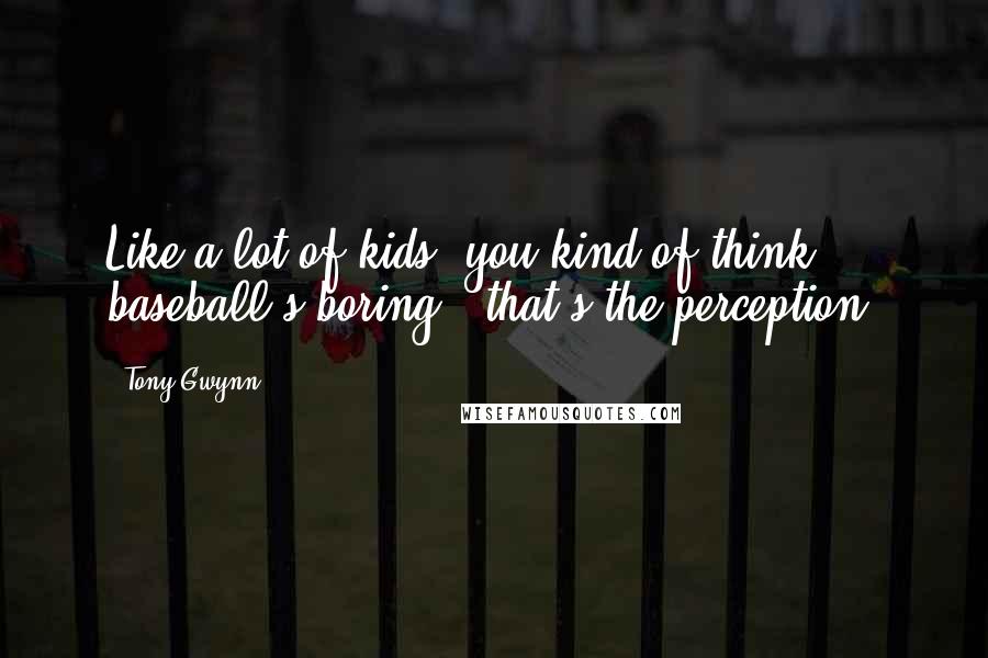 Tony Gwynn Quotes: Like a lot of kids, you kind of think baseball's boring - that's the perception.